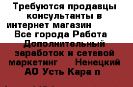 Требуются продавцы-консультанты в интернет-магазин ESSENS - Все города Работа » Дополнительный заработок и сетевой маркетинг   . Ненецкий АО,Усть-Кара п.